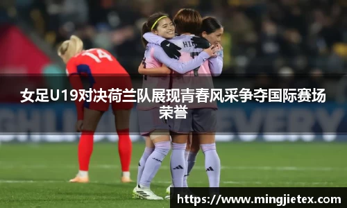 女足U19对决荷兰队展现青春风采争夺国际赛场荣誉