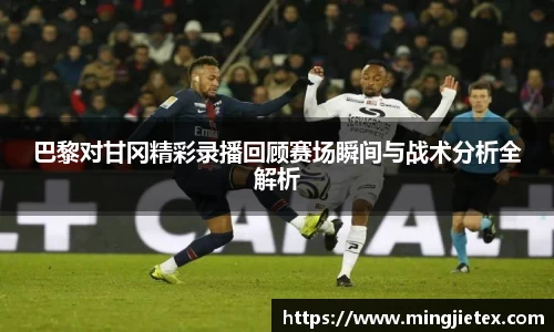 巴黎对甘冈精彩录播回顾赛场瞬间与战术分析全解析