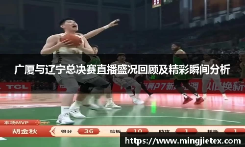 广厦与辽宁总决赛直播盛况回顾及精彩瞬间分析