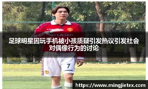 足球明星因玩手机被小孩质疑引发热议引发社会对偶像行为的讨论