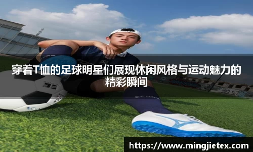 穿着T恤的足球明星们展现休闲风格与运动魅力的精彩瞬间
