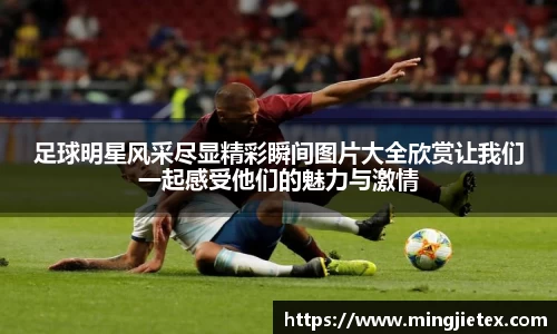 足球明星风采尽显精彩瞬间图片大全欣赏让我们一起感受他们的魅力与激情